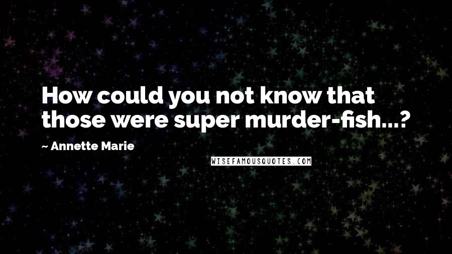 Annette Marie Quotes: How could you not know that those were super murder-fish...?