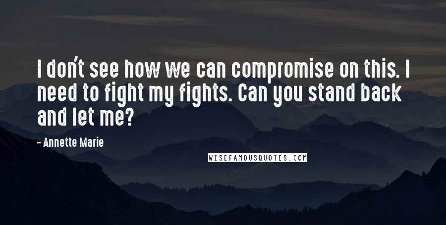 Annette Marie Quotes: I don't see how we can compromise on this. I need to fight my fights. Can you stand back and let me?