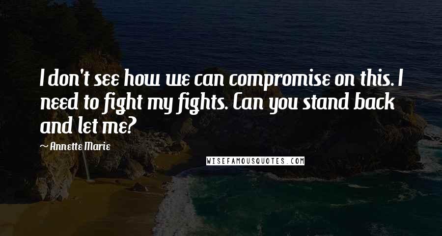 Annette Marie Quotes: I don't see how we can compromise on this. I need to fight my fights. Can you stand back and let me?