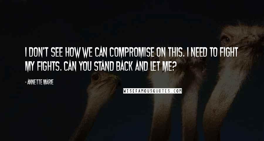 Annette Marie Quotes: I don't see how we can compromise on this. I need to fight my fights. Can you stand back and let me?