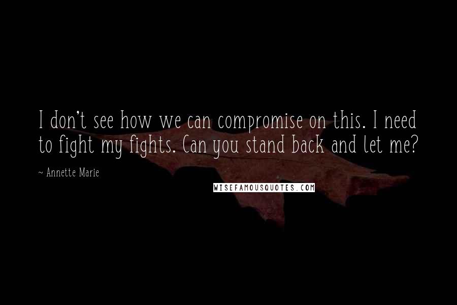 Annette Marie Quotes: I don't see how we can compromise on this. I need to fight my fights. Can you stand back and let me?