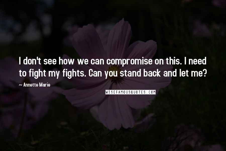 Annette Marie Quotes: I don't see how we can compromise on this. I need to fight my fights. Can you stand back and let me?