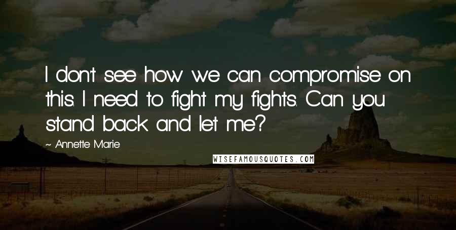 Annette Marie Quotes: I don't see how we can compromise on this. I need to fight my fights. Can you stand back and let me?