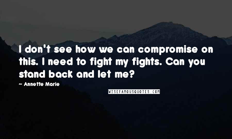 Annette Marie Quotes: I don't see how we can compromise on this. I need to fight my fights. Can you stand back and let me?