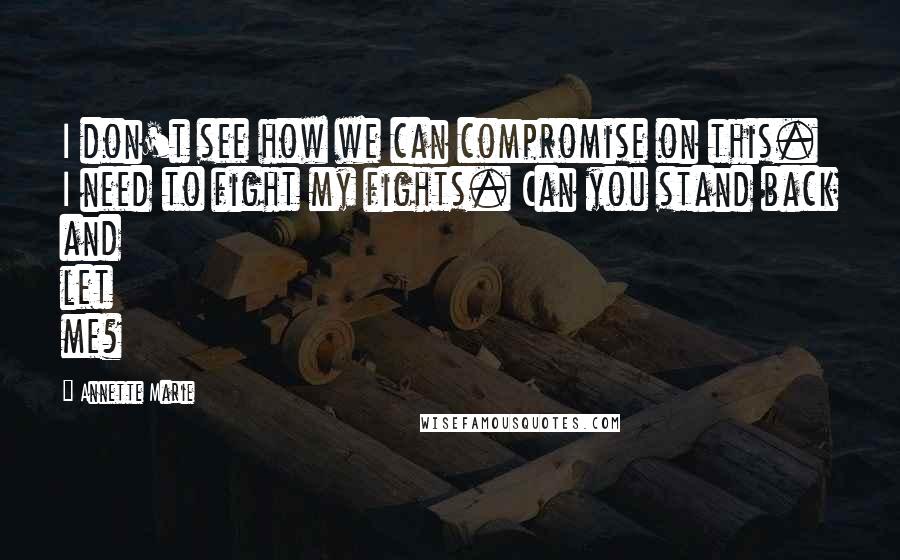 Annette Marie Quotes: I don't see how we can compromise on this. I need to fight my fights. Can you stand back and let me?