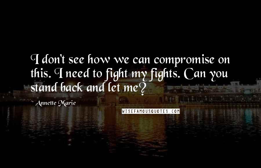 Annette Marie Quotes: I don't see how we can compromise on this. I need to fight my fights. Can you stand back and let me?