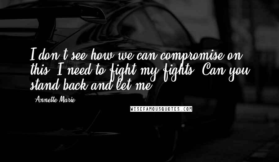 Annette Marie Quotes: I don't see how we can compromise on this. I need to fight my fights. Can you stand back and let me?