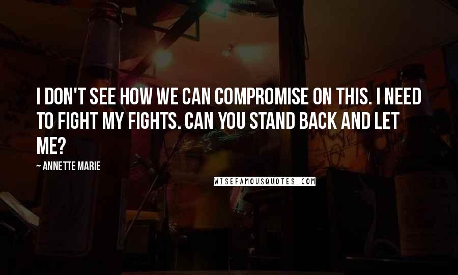 Annette Marie Quotes: I don't see how we can compromise on this. I need to fight my fights. Can you stand back and let me?