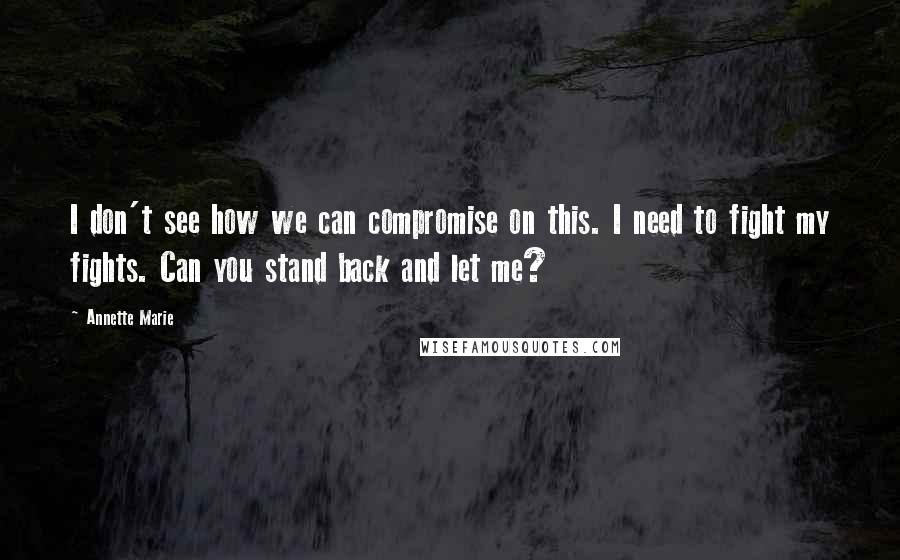 Annette Marie Quotes: I don't see how we can compromise on this. I need to fight my fights. Can you stand back and let me?