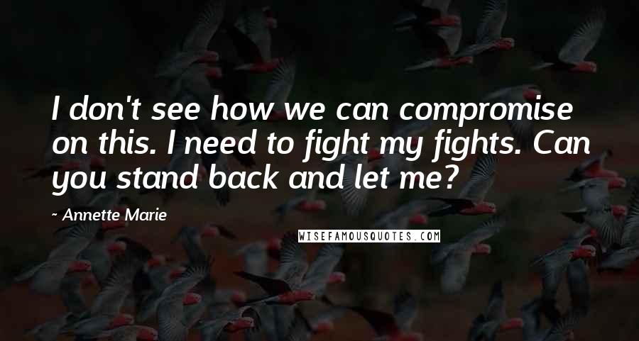 Annette Marie Quotes: I don't see how we can compromise on this. I need to fight my fights. Can you stand back and let me?