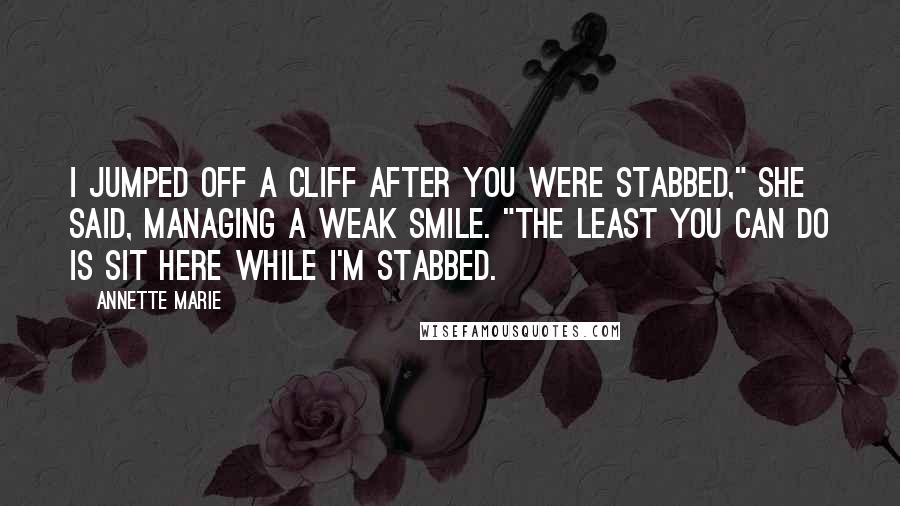 Annette Marie Quotes: I jumped off a cliff after you were stabbed," she said, managing a weak smile. "The least you can do is sit here while I'm stabbed.