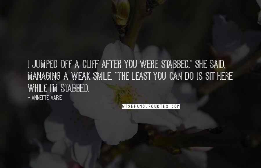 Annette Marie Quotes: I jumped off a cliff after you were stabbed," she said, managing a weak smile. "The least you can do is sit here while I'm stabbed.