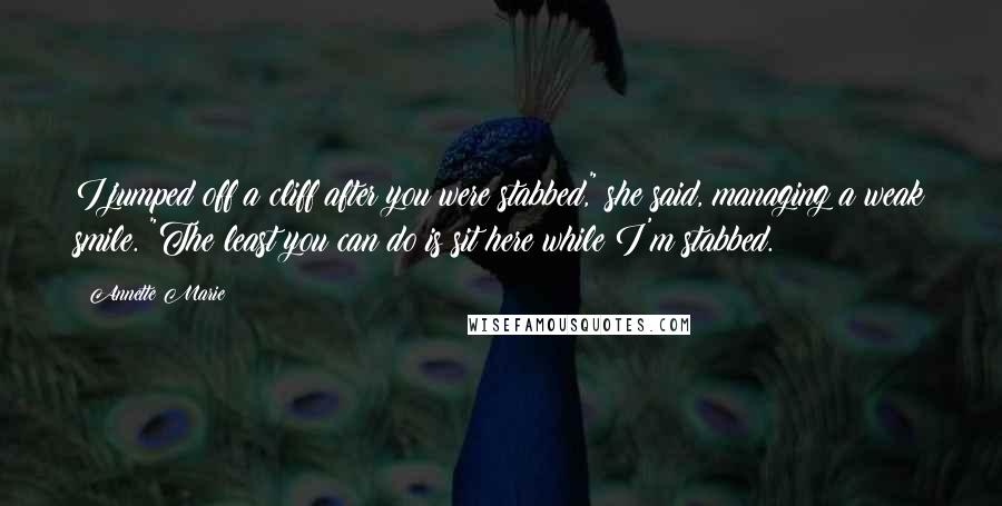 Annette Marie Quotes: I jumped off a cliff after you were stabbed," she said, managing a weak smile. "The least you can do is sit here while I'm stabbed.