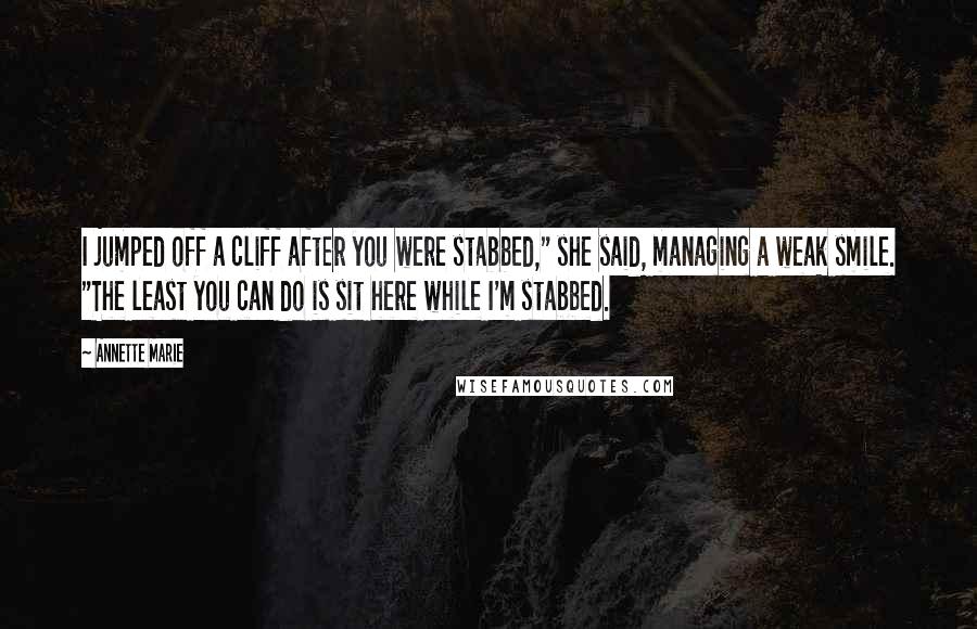 Annette Marie Quotes: I jumped off a cliff after you were stabbed," she said, managing a weak smile. "The least you can do is sit here while I'm stabbed.