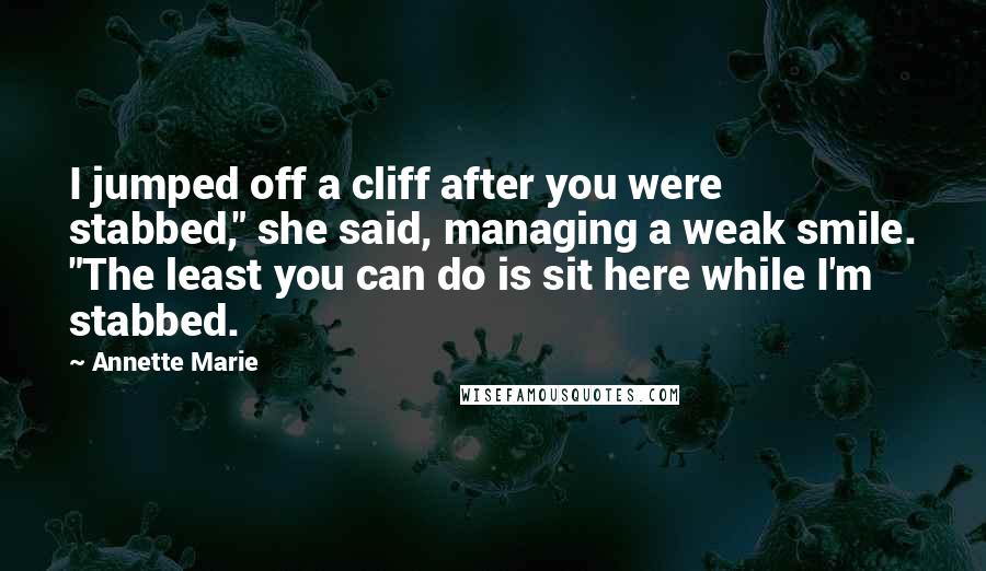 Annette Marie Quotes: I jumped off a cliff after you were stabbed," she said, managing a weak smile. "The least you can do is sit here while I'm stabbed.