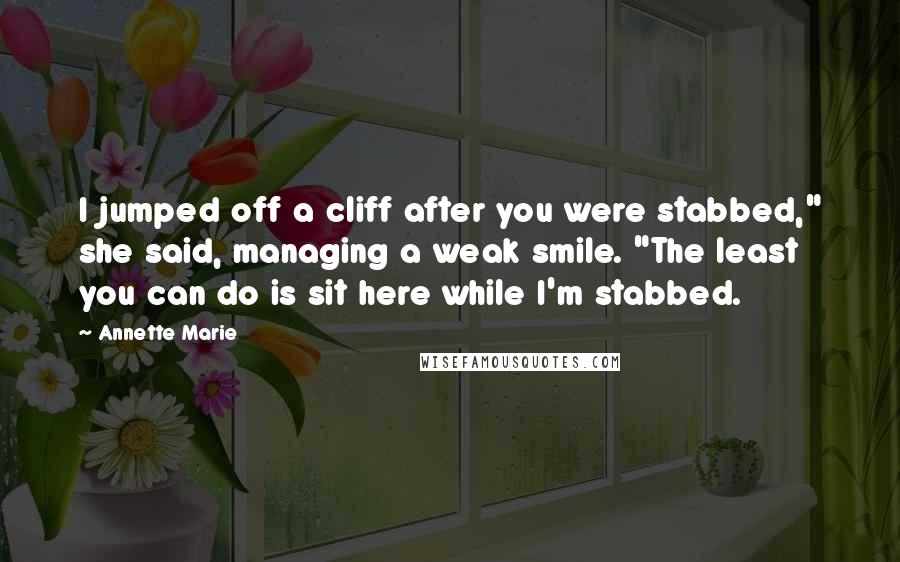 Annette Marie Quotes: I jumped off a cliff after you were stabbed," she said, managing a weak smile. "The least you can do is sit here while I'm stabbed.