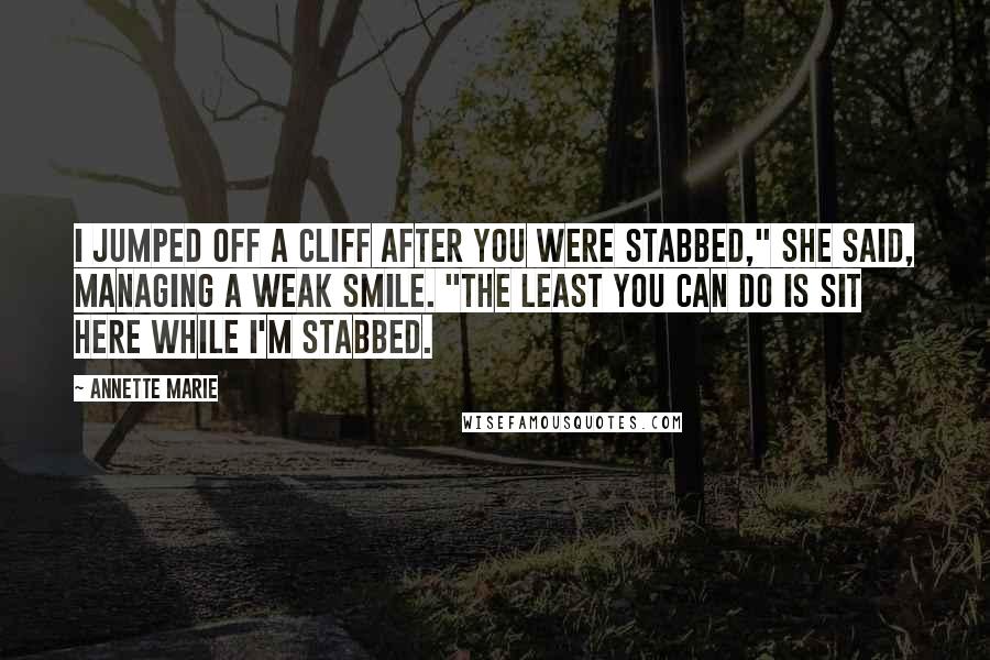 Annette Marie Quotes: I jumped off a cliff after you were stabbed," she said, managing a weak smile. "The least you can do is sit here while I'm stabbed.