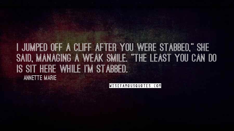 Annette Marie Quotes: I jumped off a cliff after you were stabbed," she said, managing a weak smile. "The least you can do is sit here while I'm stabbed.