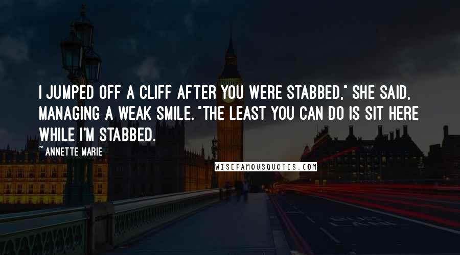 Annette Marie Quotes: I jumped off a cliff after you were stabbed," she said, managing a weak smile. "The least you can do is sit here while I'm stabbed.