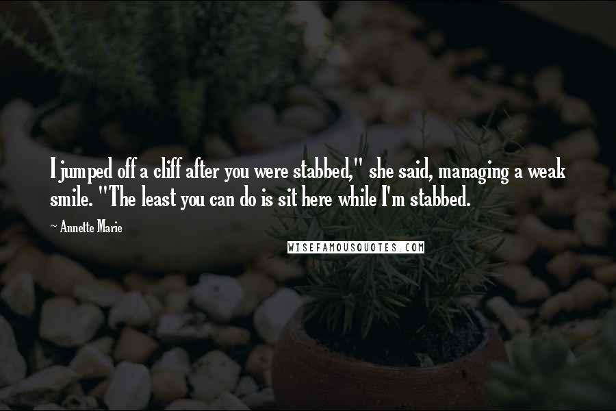 Annette Marie Quotes: I jumped off a cliff after you were stabbed," she said, managing a weak smile. "The least you can do is sit here while I'm stabbed.