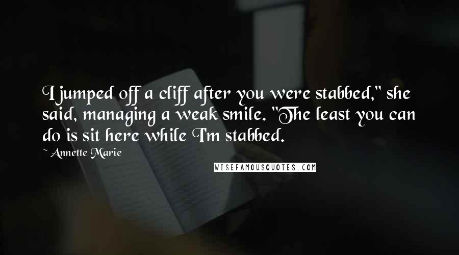 Annette Marie Quotes: I jumped off a cliff after you were stabbed," she said, managing a weak smile. "The least you can do is sit here while I'm stabbed.