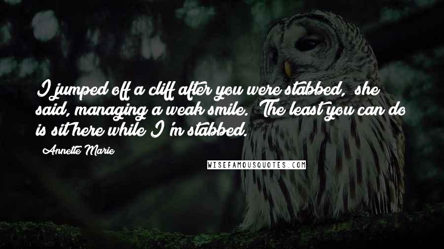 Annette Marie Quotes: I jumped off a cliff after you were stabbed," she said, managing a weak smile. "The least you can do is sit here while I'm stabbed.