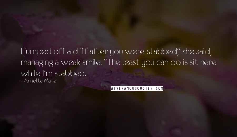 Annette Marie Quotes: I jumped off a cliff after you were stabbed," she said, managing a weak smile. "The least you can do is sit here while I'm stabbed.