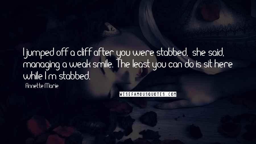 Annette Marie Quotes: I jumped off a cliff after you were stabbed," she said, managing a weak smile. "The least you can do is sit here while I'm stabbed.