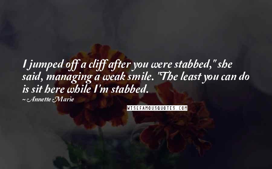 Annette Marie Quotes: I jumped off a cliff after you were stabbed," she said, managing a weak smile. "The least you can do is sit here while I'm stabbed.