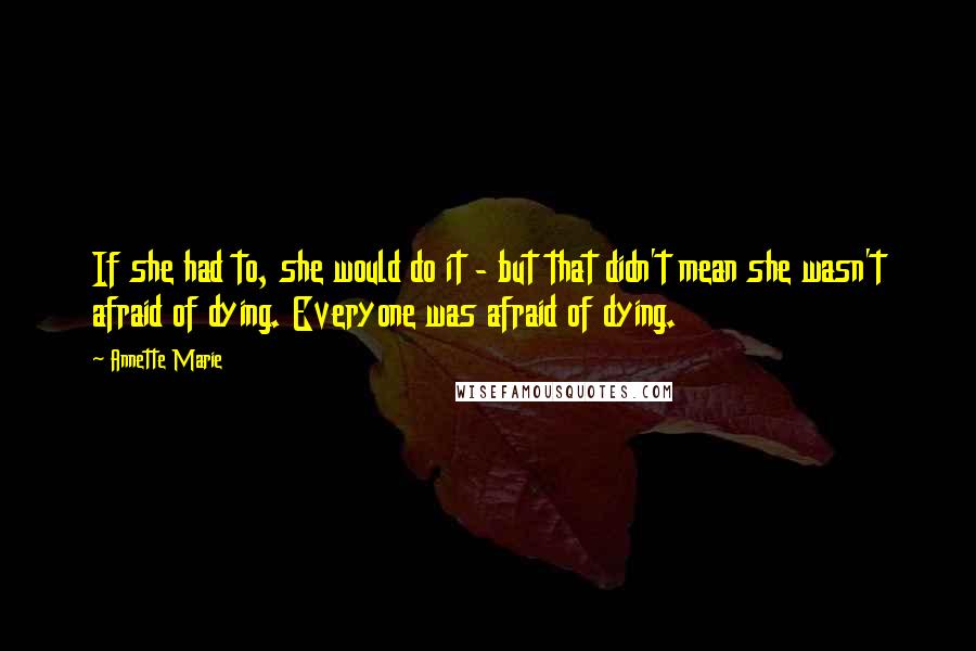 Annette Marie Quotes: If she had to, she would do it - but that didn't mean she wasn't afraid of dying. Everyone was afraid of dying.