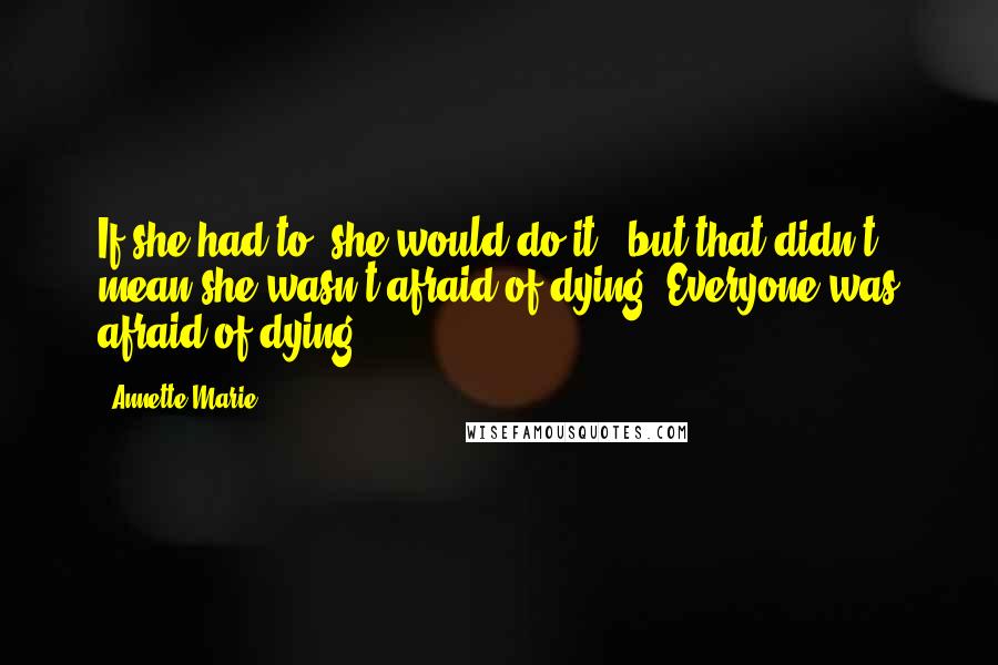 Annette Marie Quotes: If she had to, she would do it - but that didn't mean she wasn't afraid of dying. Everyone was afraid of dying.