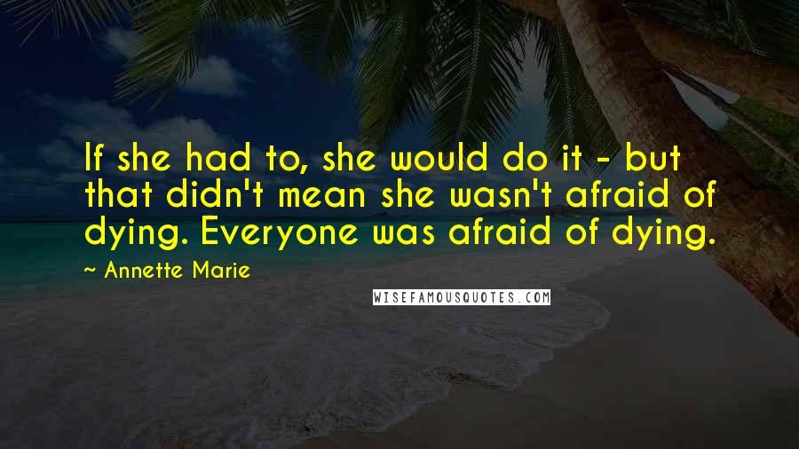 Annette Marie Quotes: If she had to, she would do it - but that didn't mean she wasn't afraid of dying. Everyone was afraid of dying.