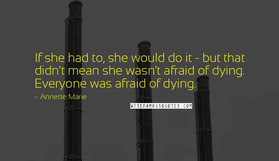 Annette Marie Quotes: If she had to, she would do it - but that didn't mean she wasn't afraid of dying. Everyone was afraid of dying.