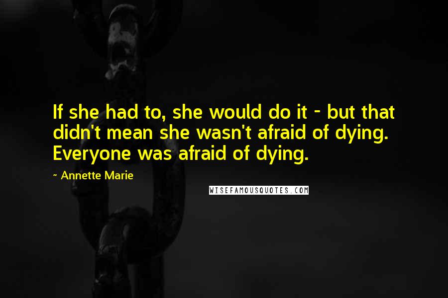 Annette Marie Quotes: If she had to, she would do it - but that didn't mean she wasn't afraid of dying. Everyone was afraid of dying.