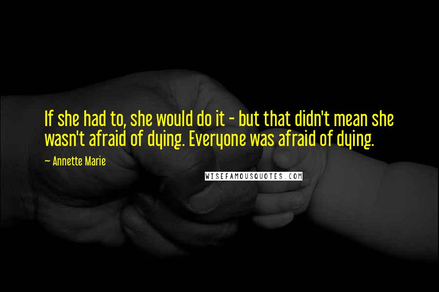 Annette Marie Quotes: If she had to, she would do it - but that didn't mean she wasn't afraid of dying. Everyone was afraid of dying.