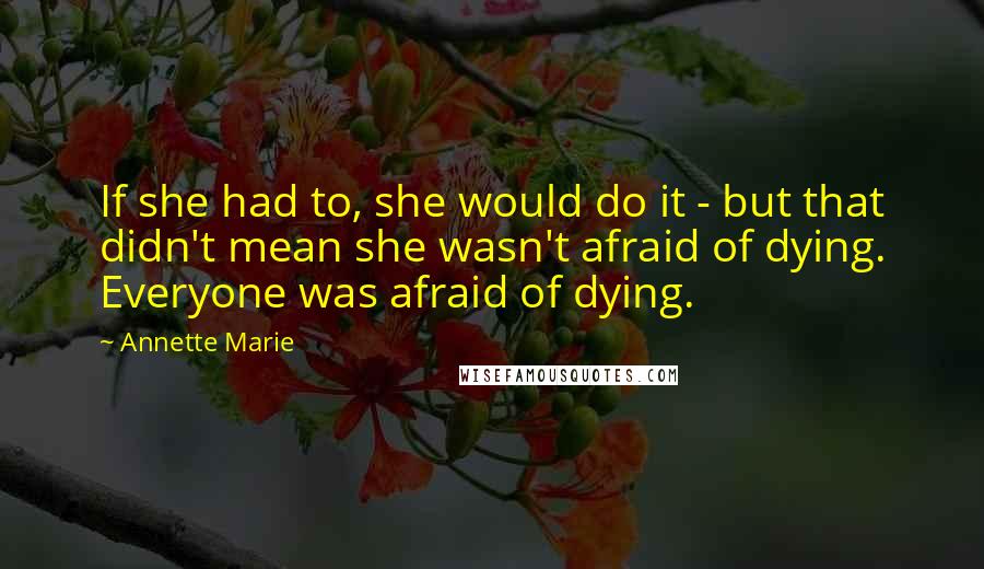 Annette Marie Quotes: If she had to, she would do it - but that didn't mean she wasn't afraid of dying. Everyone was afraid of dying.