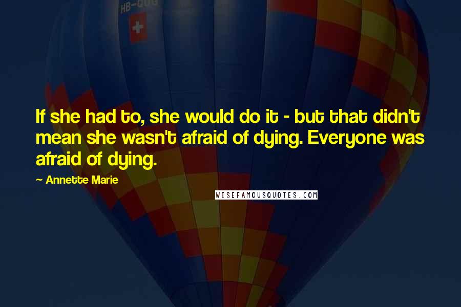 Annette Marie Quotes: If she had to, she would do it - but that didn't mean she wasn't afraid of dying. Everyone was afraid of dying.