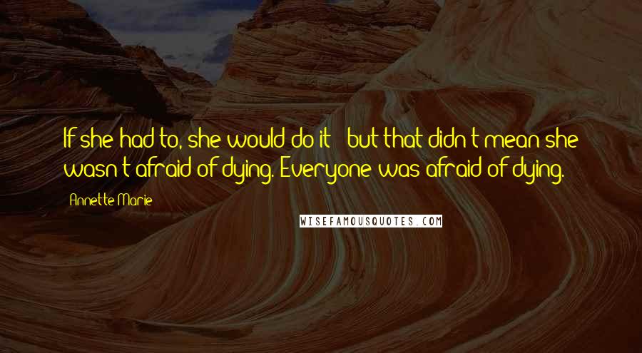 Annette Marie Quotes: If she had to, she would do it - but that didn't mean she wasn't afraid of dying. Everyone was afraid of dying.