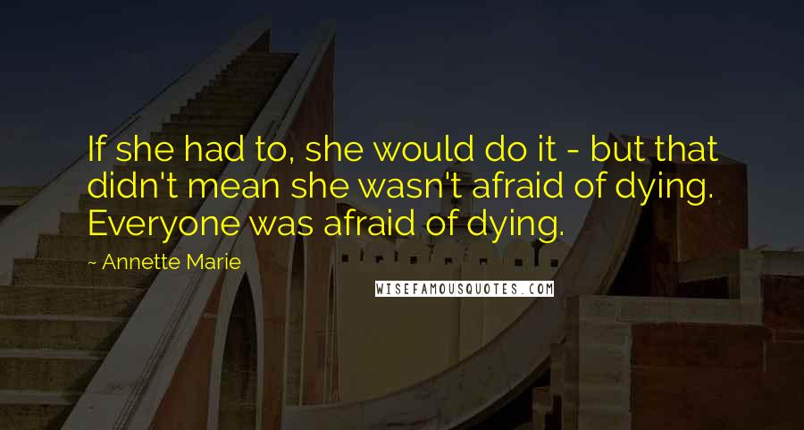 Annette Marie Quotes: If she had to, she would do it - but that didn't mean she wasn't afraid of dying. Everyone was afraid of dying.