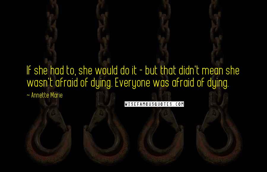 Annette Marie Quotes: If she had to, she would do it - but that didn't mean she wasn't afraid of dying. Everyone was afraid of dying.