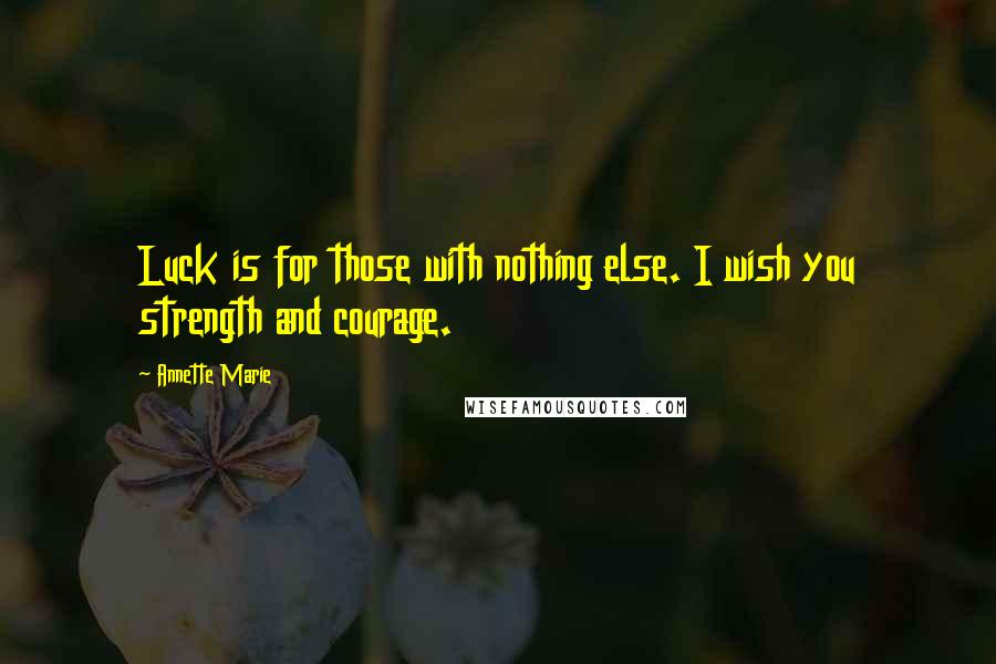 Annette Marie Quotes: Luck is for those with nothing else. I wish you strength and courage.