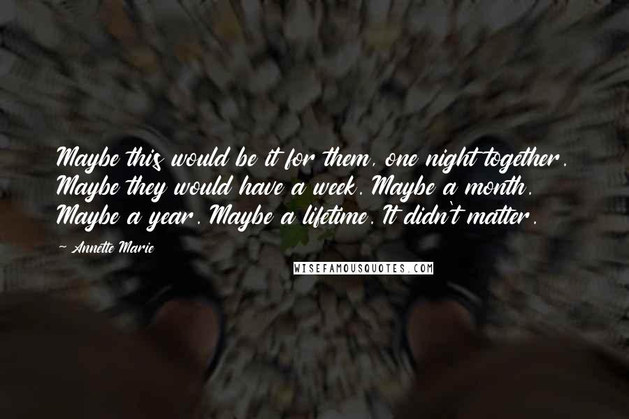 Annette Marie Quotes: Maybe this would be it for them, one night together. Maybe they would have a week. Maybe a month. Maybe a year. Maybe a lifetime. It didn't matter.