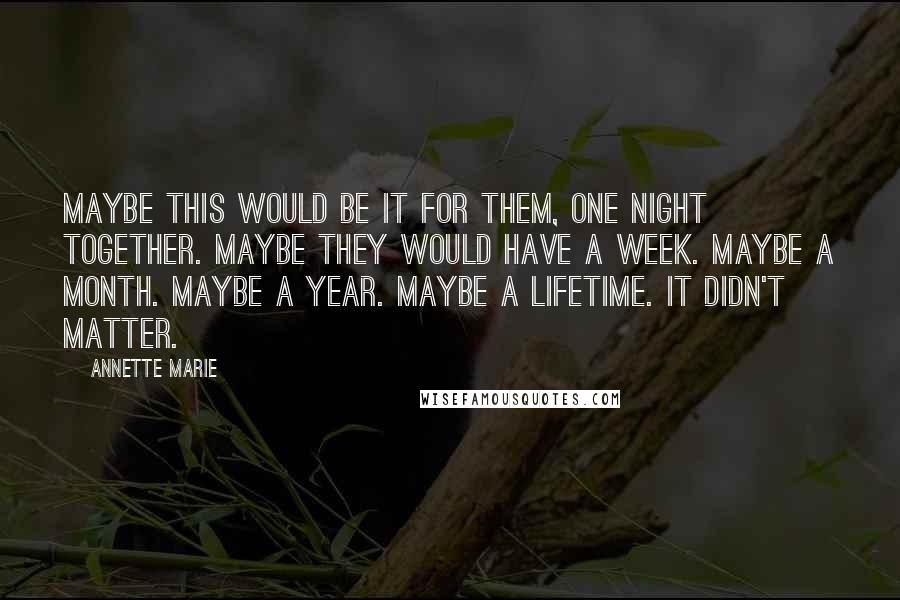 Annette Marie Quotes: Maybe this would be it for them, one night together. Maybe they would have a week. Maybe a month. Maybe a year. Maybe a lifetime. It didn't matter.