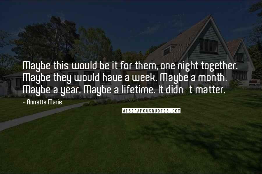 Annette Marie Quotes: Maybe this would be it for them, one night together. Maybe they would have a week. Maybe a month. Maybe a year. Maybe a lifetime. It didn't matter.