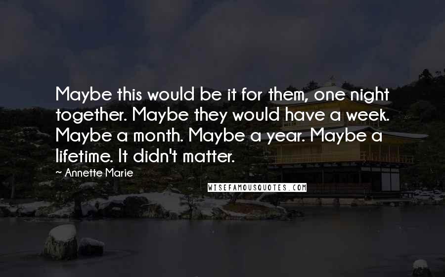 Annette Marie Quotes: Maybe this would be it for them, one night together. Maybe they would have a week. Maybe a month. Maybe a year. Maybe a lifetime. It didn't matter.