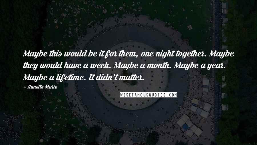 Annette Marie Quotes: Maybe this would be it for them, one night together. Maybe they would have a week. Maybe a month. Maybe a year. Maybe a lifetime. It didn't matter.