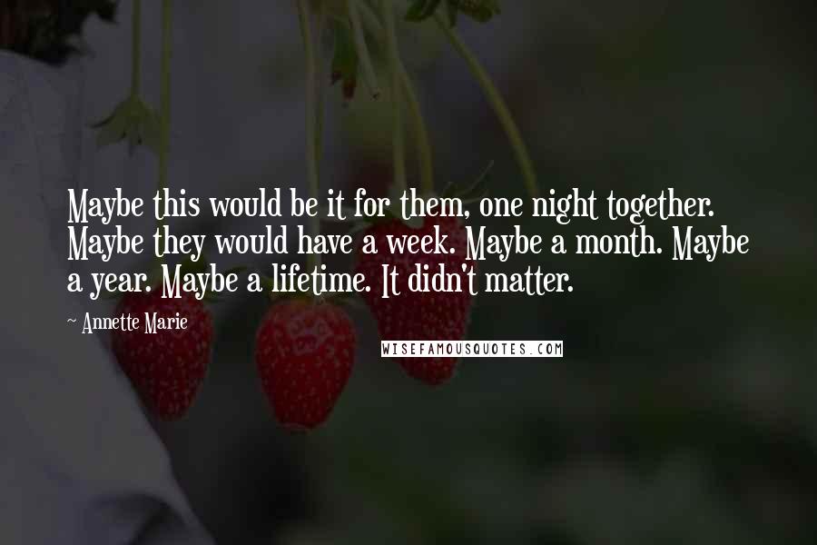 Annette Marie Quotes: Maybe this would be it for them, one night together. Maybe they would have a week. Maybe a month. Maybe a year. Maybe a lifetime. It didn't matter.