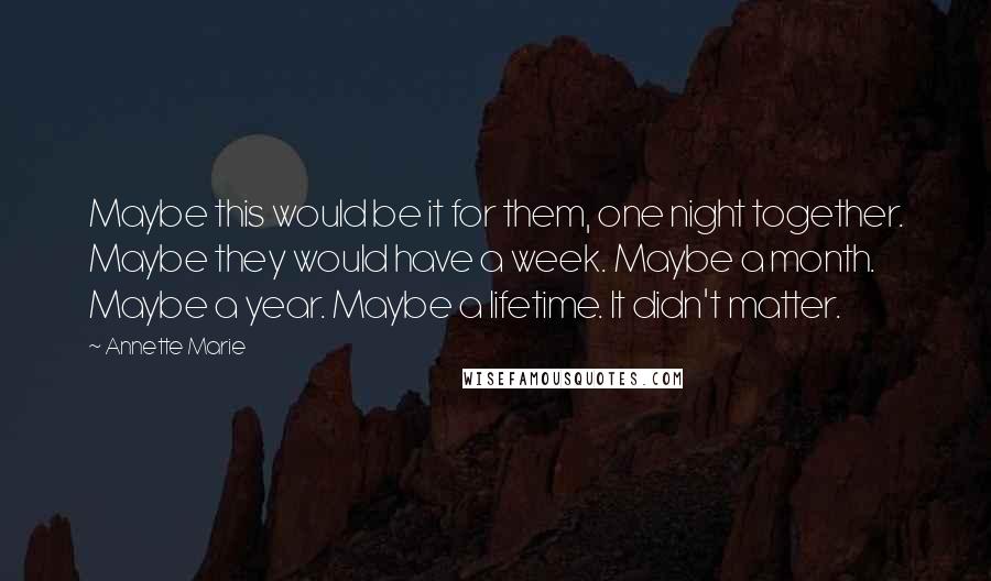 Annette Marie Quotes: Maybe this would be it for them, one night together. Maybe they would have a week. Maybe a month. Maybe a year. Maybe a lifetime. It didn't matter.