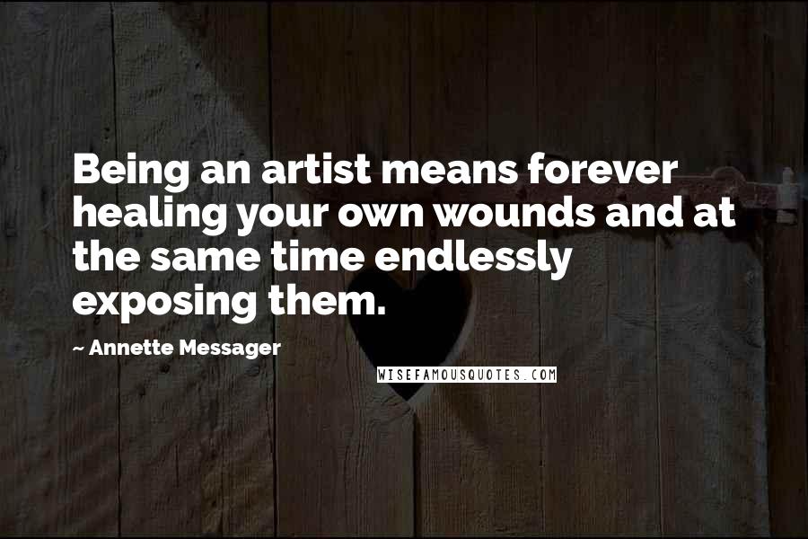 Annette Messager Quotes: Being an artist means forever healing your own wounds and at the same time endlessly exposing them.