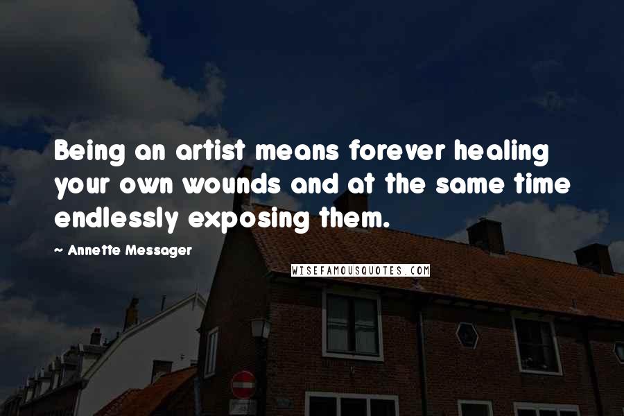 Annette Messager Quotes: Being an artist means forever healing your own wounds and at the same time endlessly exposing them.